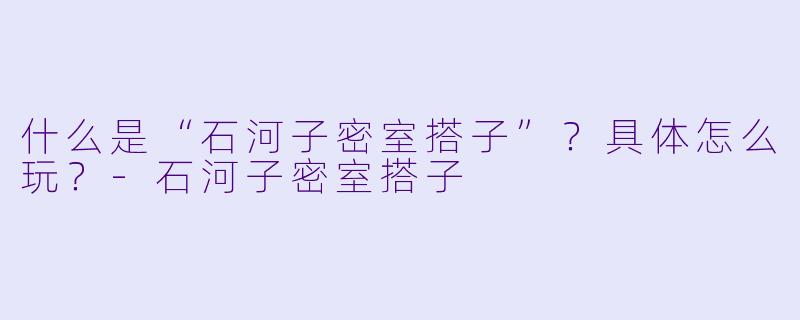 什么是“石河子密室搭子”？具体怎么玩？
