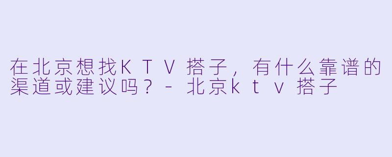 在北京想找KTV搭子,有什么靠谱的渠道或建议吗?