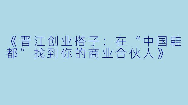 《晋江创业搭子:在“中国鞋都”找到你的商业合伙人》