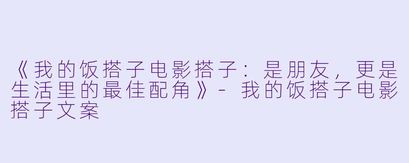 《我的饭搭子电影搭子：是朋友，更是生活里的最佳配角》-我的饭搭子电影搭子文案