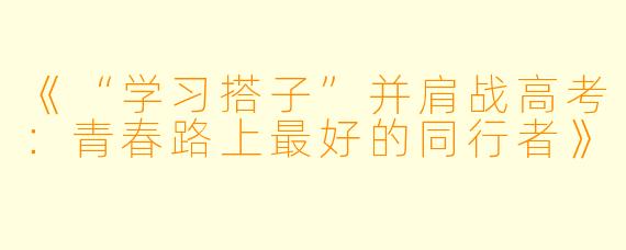 《“学习搭子”并肩战高考:青春路上最好的同行者》
