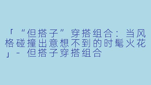 「“但搭子”穿搭组合：当风格碰撞出意想不到的时髦火花」-但搭子穿搭组合