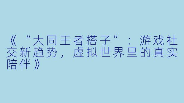 《“大同王者搭子”：游戏社交新趋势，虚拟世界里的真实陪伴》