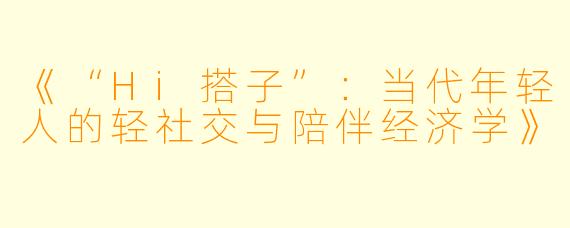 《“Hi搭子”：当代年轻人的轻社交与陪伴经济学》