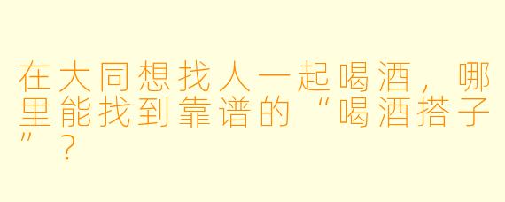 在大同想找人一起喝酒,哪里能找到靠谱的“喝酒搭子”?