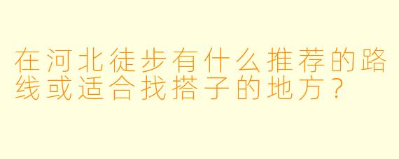 在河北徒步有什么推荐的路线或适合找搭子的地方?