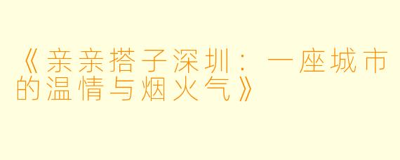 《亲亲搭子深圳：一座城市的温情与烟火气》