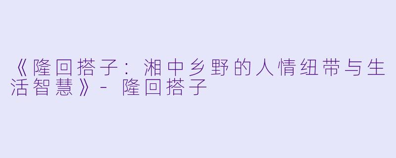 《隆回搭子:湘中乡野的人情纽带与生活智慧》