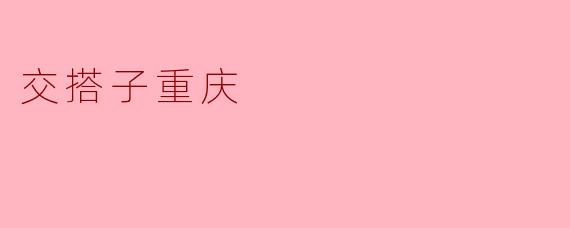 《交搭子重庆:山城烟火里的江湖情谊》