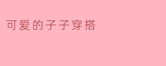 「萌力全开!子子的可爱穿搭指南:甜系少女的日常心动造型」