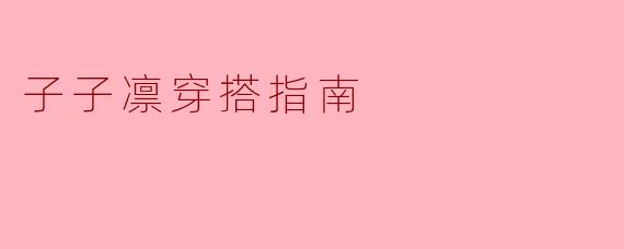 「子子凛穿搭指南:5个关键法则打造日系清冷少女感」