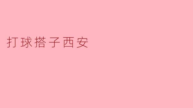 《西安打球搭子指南:寻找球友,共享运动乐趣》