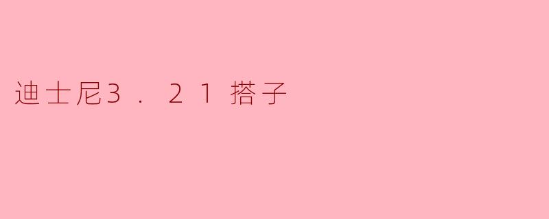 什么是“迪士尼3.21搭子”?具体怎么玩?