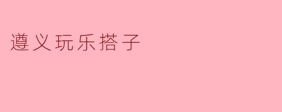 在遵义找“玩乐搭子”有哪些推荐的活动或地方?