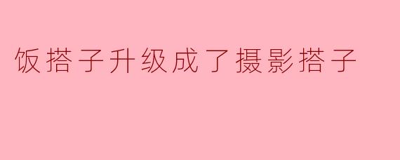 饭搭子升级成了摄影搭子