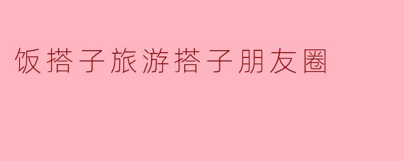 饭搭子旅游搭子朋友圈