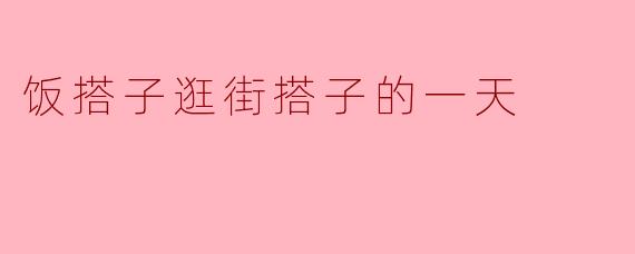 饭搭子逛街搭子的一天