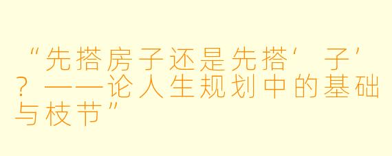“先搭房子还是先搭‘子’？——论人生规划中的基础与枝节”
