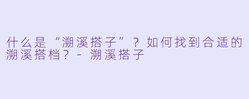什么是“溯溪搭子”？如何找到合适的溯溪搭档？-溯溪搭子