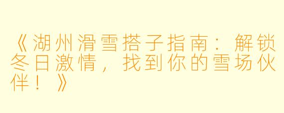 《湖州滑雪搭子指南：解锁冬日激情，找到你的雪场伙伴！》