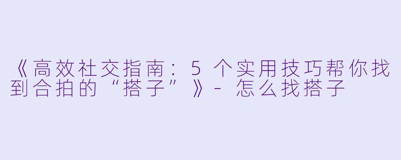 《高效社交指南：5个实用技巧帮你找到合拍的“搭子”》-怎么找搭子