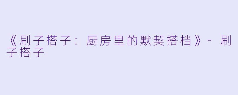 《刷子搭子:厨房里的默契搭档》-刷子搭子