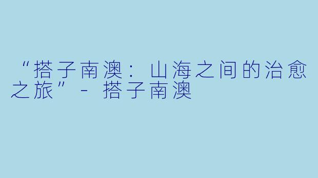 “搭子南澳:山海之间的治愈之旅”