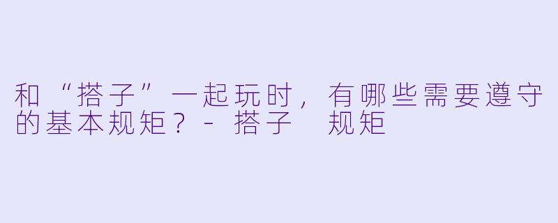 和“搭子”一起玩时，有哪些需要遵守的基本规矩？-搭子 规矩