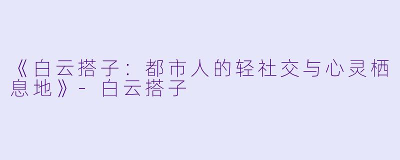 《白云搭子：都市人的轻社交与心灵栖息地》-白云搭子