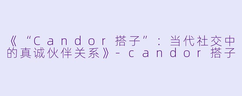 《“Candor搭子”：当代社交中的真诚伙伴关系》