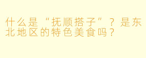 什么是“抚顺搭子”?是东北地区的特色美食吗?