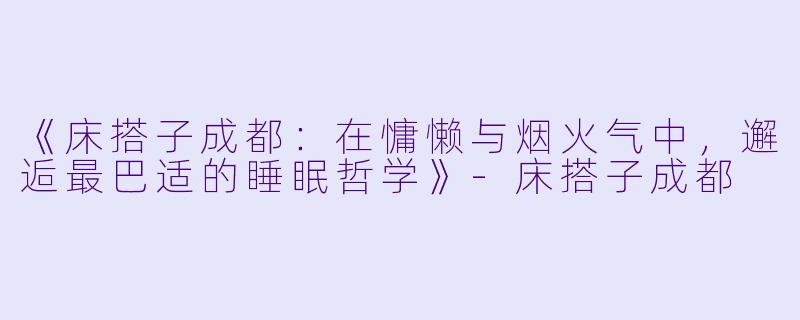 《床搭子成都：在慵懒与烟火气中，邂逅最巴适的睡眠哲学》-床搭子成都