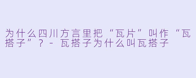 为什么四川方言里把“瓦片”叫作“瓦搭子”？-瓦搭子为什么叫瓦搭子