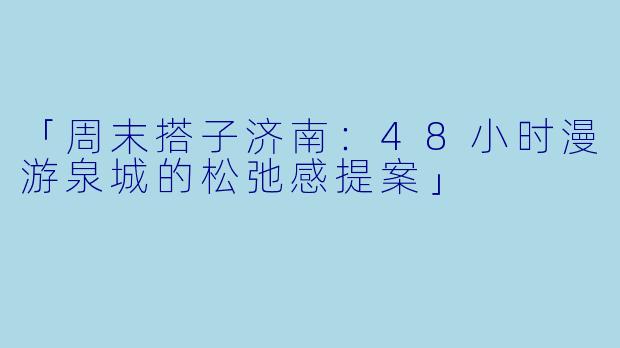 「周末搭子济南:48小时漫游泉城的松弛感提案」