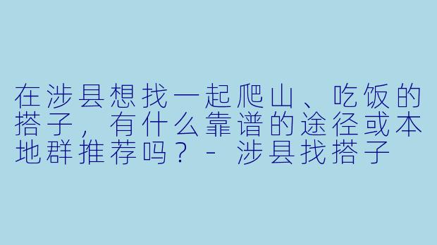 在涉县想找一起爬山、吃饭的搭子,有什么靠谱的途径或本地群推荐吗?