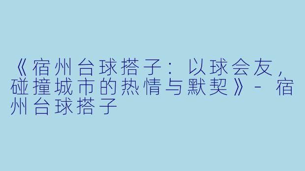 《宿州台球搭子：以球会友，碰撞城市的热情与默契》-宿州台球搭子