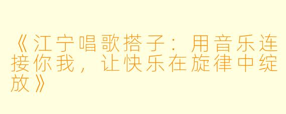 《江宁唱歌搭子：用音乐连接你我，让快乐在旋律中绽放》