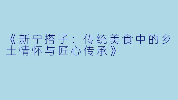 《新宁搭子：传统美食中的乡土情怀与匠心传承》