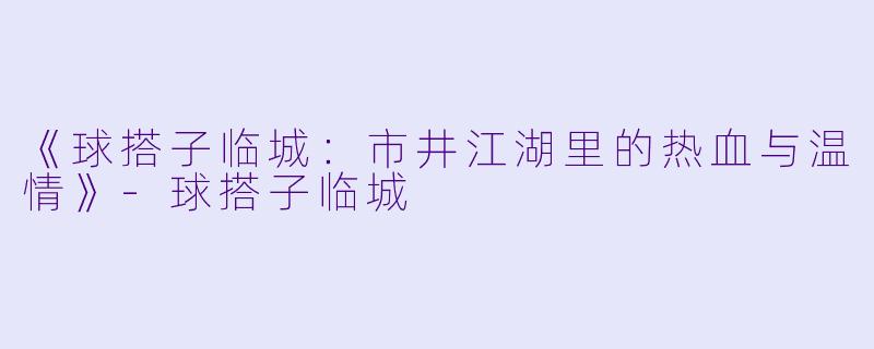 《球搭子临城：市井江湖里的热血与温情》-球搭子临城