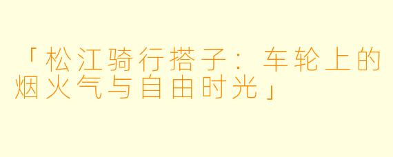 「松江骑行搭子:车轮上的烟火气与自由时光」