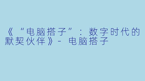 《“电脑搭子”：数字时代的默契伙伴》-电脑搭子