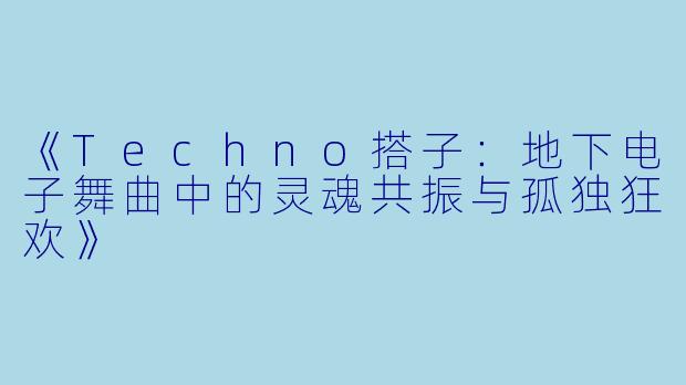 《Techno搭子：地下电子舞曲中的灵魂共振与孤独狂欢》