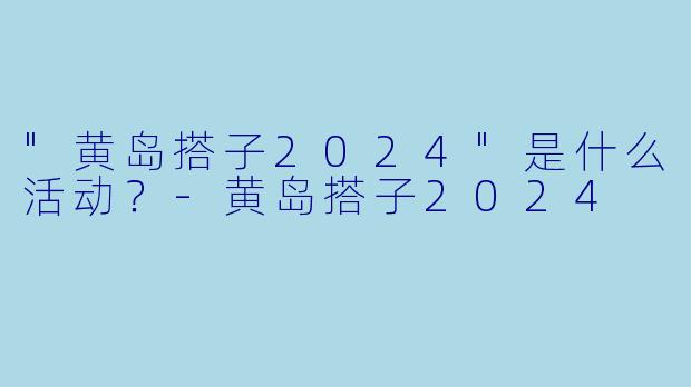 "黄岛搭子2024"是什么活动？