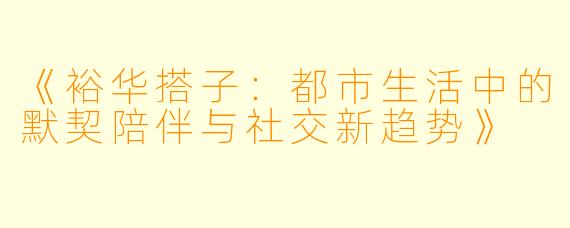 《裕华搭子：都市生活中的默契陪伴与社交新趋势》