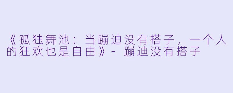 《孤独舞池：当蹦迪没有搭子，一个人的狂欢也是自由》-蹦迪没有搭子