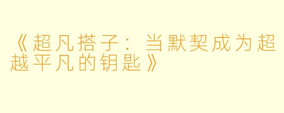 《超凡搭子：当默契成为超越平凡的钥匙》