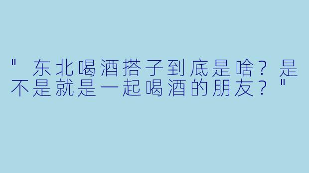 "东北喝酒搭子到底是啥？是不是就是一起喝酒的朋友？"