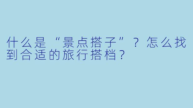 什么是“景点搭子”？怎么找到合适的旅行搭档？
