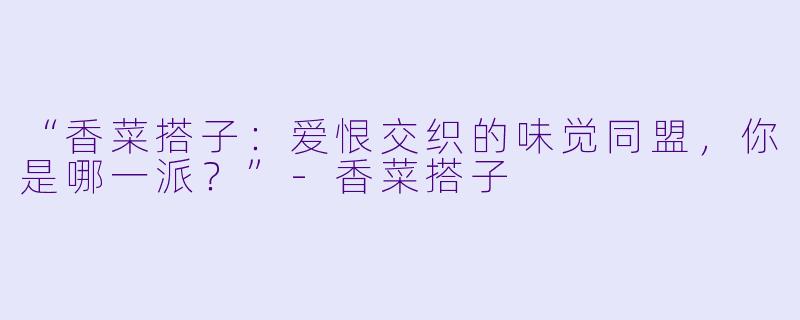 “香菜搭子:爱恨交织的味觉同盟,你是哪一派?”-香菜搭子