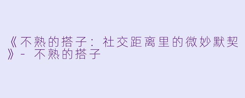 《不熟的搭子：社交距离里的微妙默契》